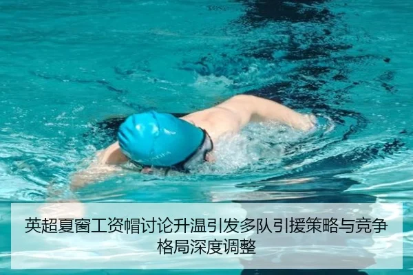 英超夏窗工资帽讨论升温引发多队引援策略与竞争格局深度调整