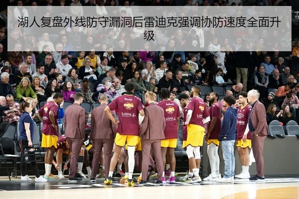 湖人复盘外线防守漏洞后雷迪克强调协防速度全面升级