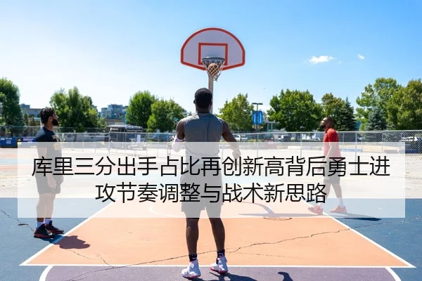 库里三分出手占比再创新高背后勇士进攻节奏调整与战术新思路