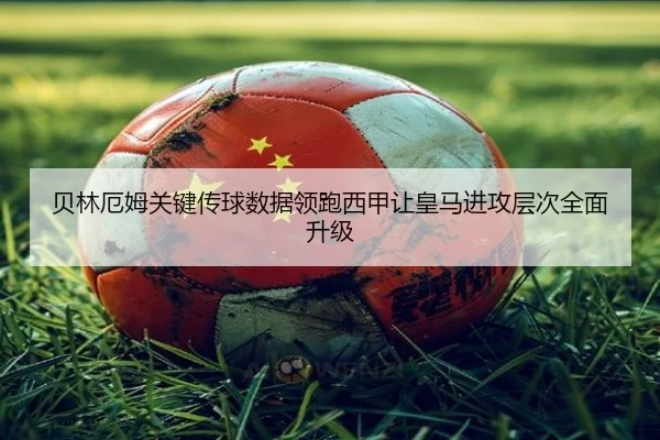 贝林厄姆关键传球数据领跑西甲让皇马进攻层次全面升级